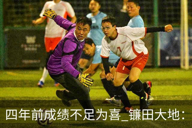 四年前成绩不足为喜 镰田大地：日本的目标是夺冠